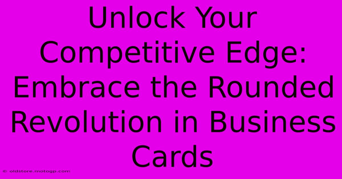 Unlock Your Competitive Edge: Embrace The Rounded Revolution In Business Cards