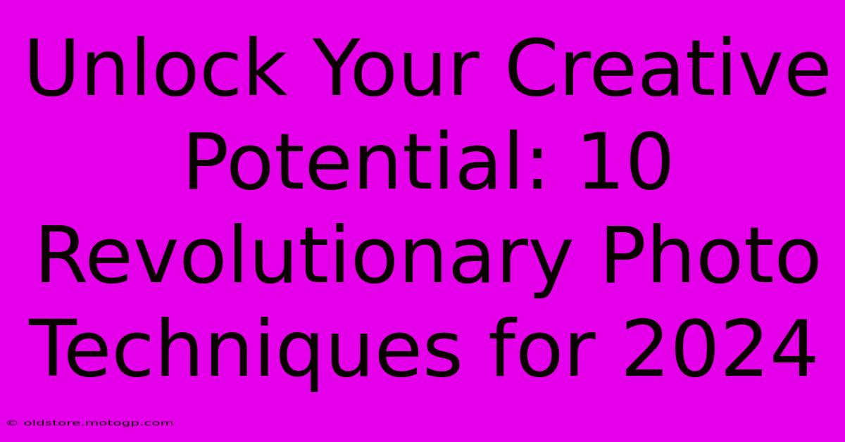 Unlock Your Creative Potential: 10 Revolutionary Photo Techniques For 2024