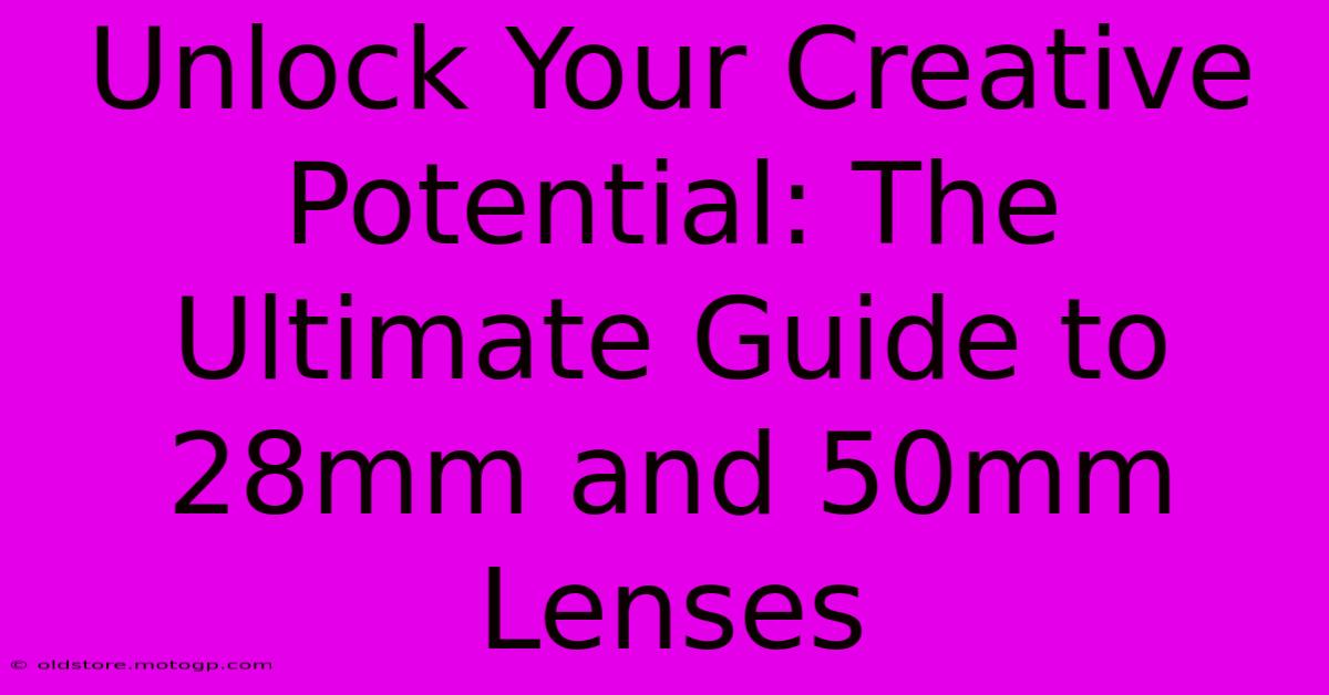 Unlock Your Creative Potential: The Ultimate Guide To 28mm And 50mm Lenses