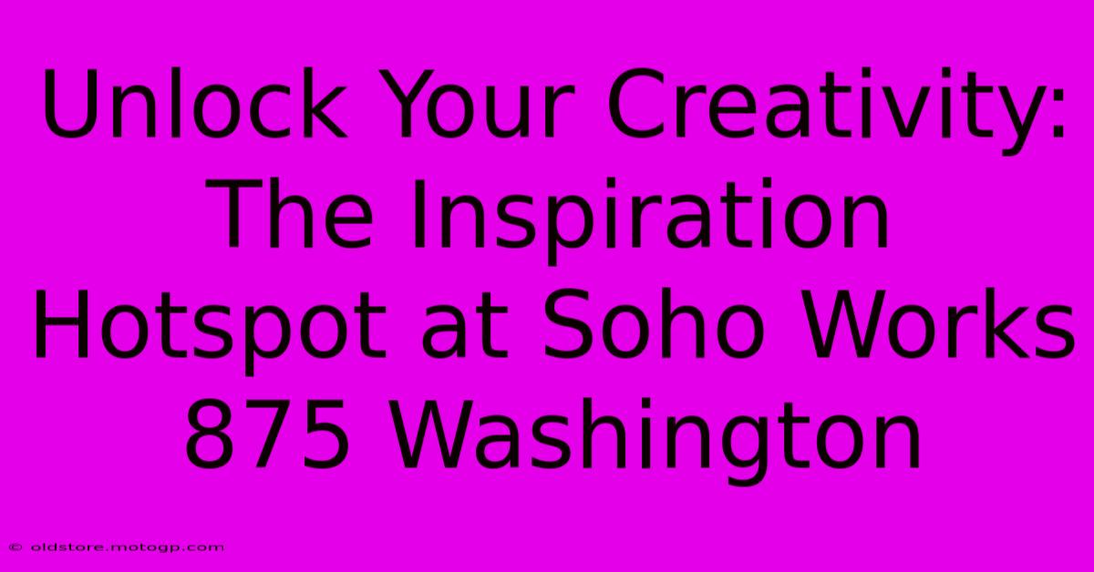 Unlock Your Creativity: The Inspiration Hotspot At Soho Works 875 Washington