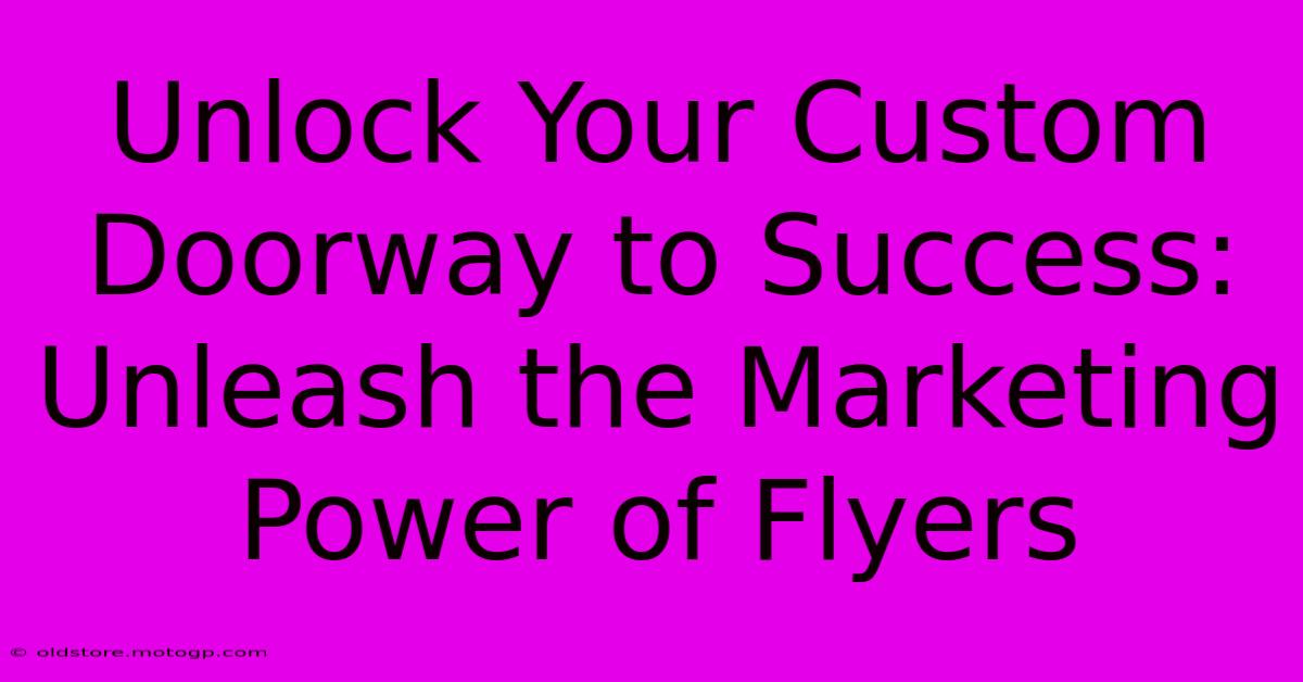 Unlock Your Custom Doorway To Success: Unleash The Marketing Power Of Flyers