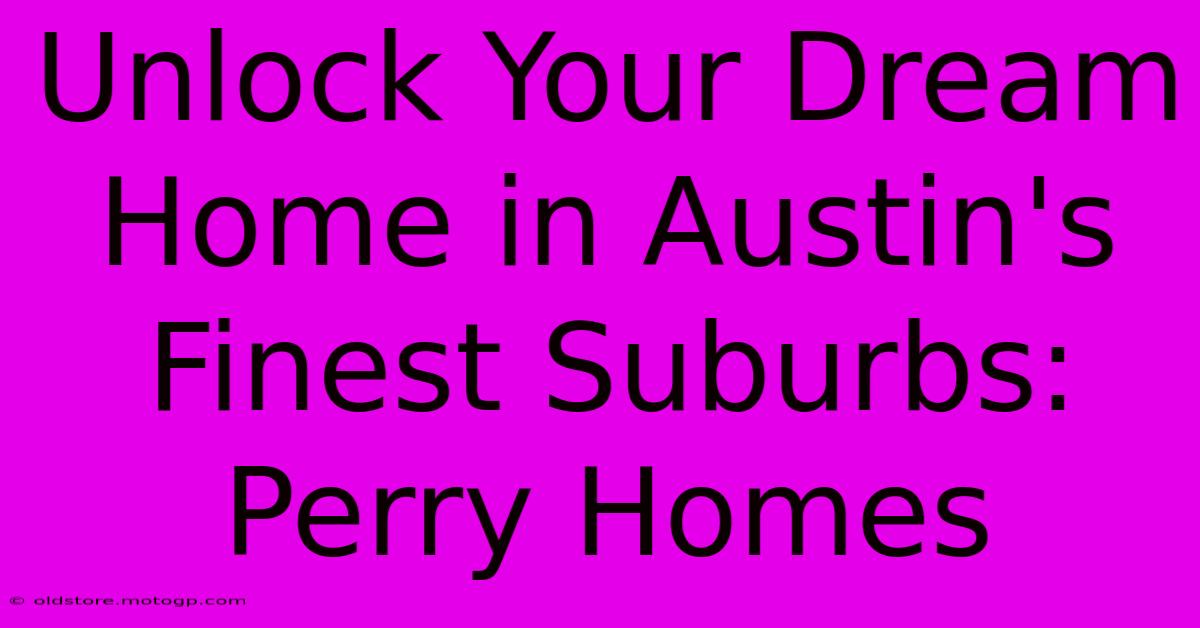 Unlock Your Dream Home In Austin's Finest Suburbs: Perry Homes