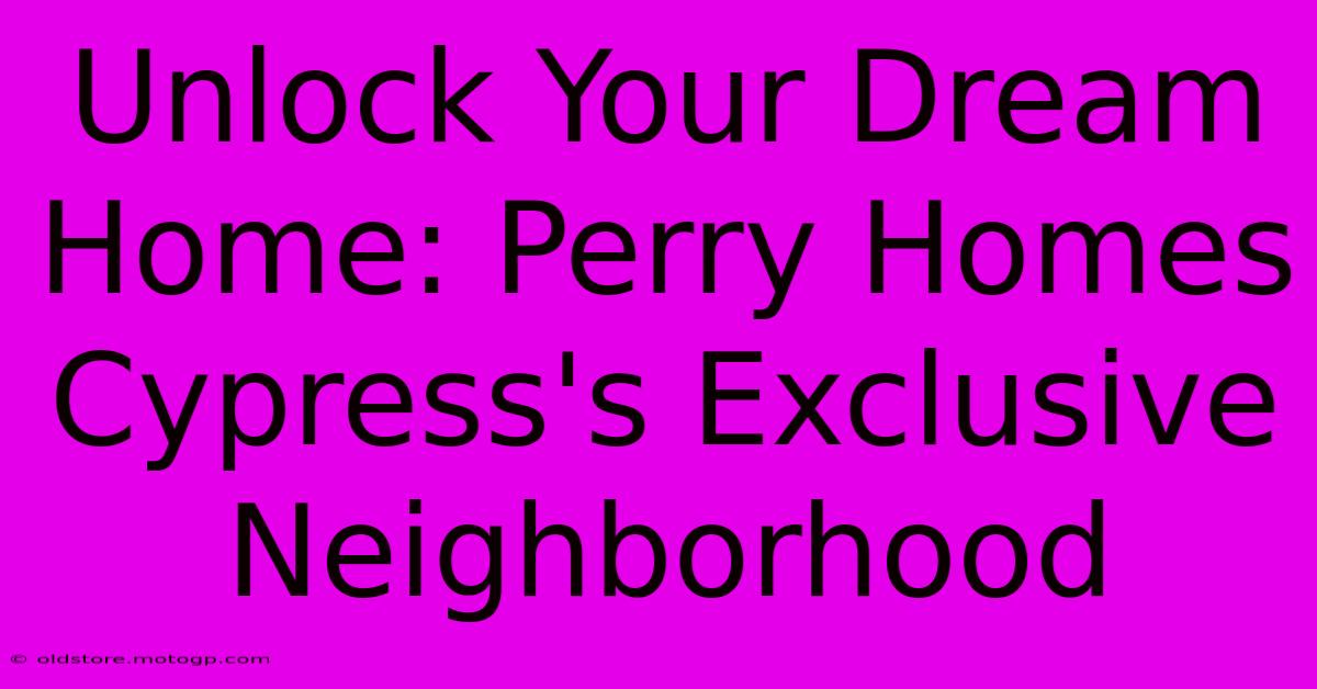 Unlock Your Dream Home: Perry Homes Cypress's Exclusive Neighborhood