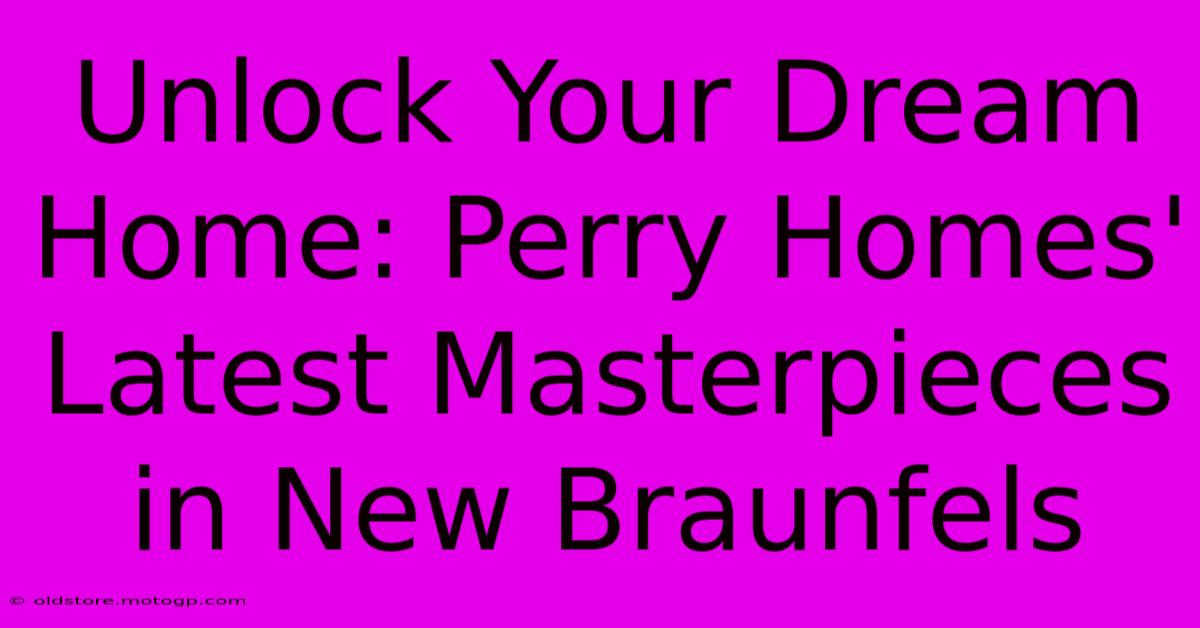 Unlock Your Dream Home: Perry Homes' Latest Masterpieces In New Braunfels