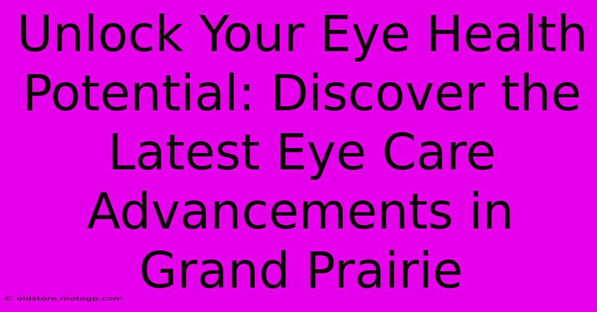 Unlock Your Eye Health Potential: Discover The Latest Eye Care Advancements In Grand Prairie