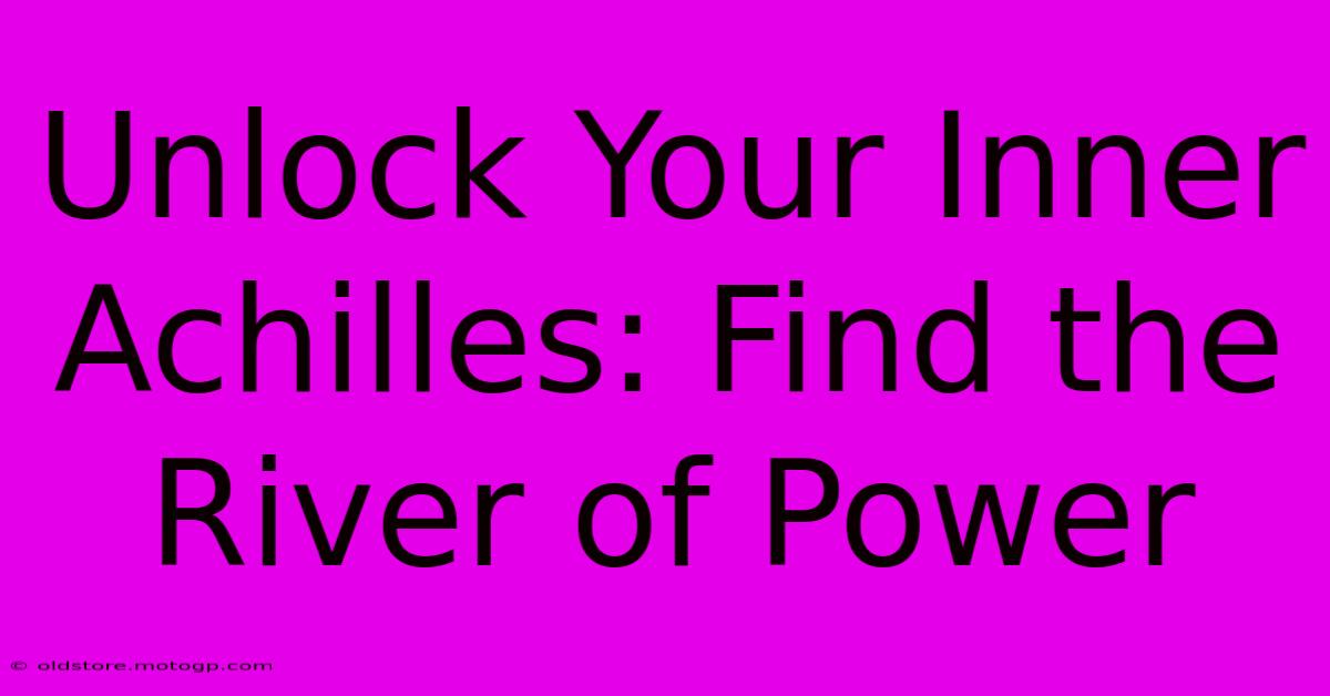 Unlock Your Inner Achilles: Find The River Of Power