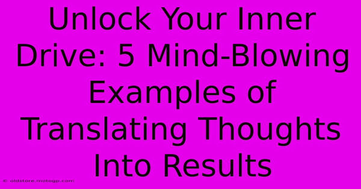 Unlock Your Inner Drive: 5 Mind-Blowing Examples Of Translating Thoughts Into Results