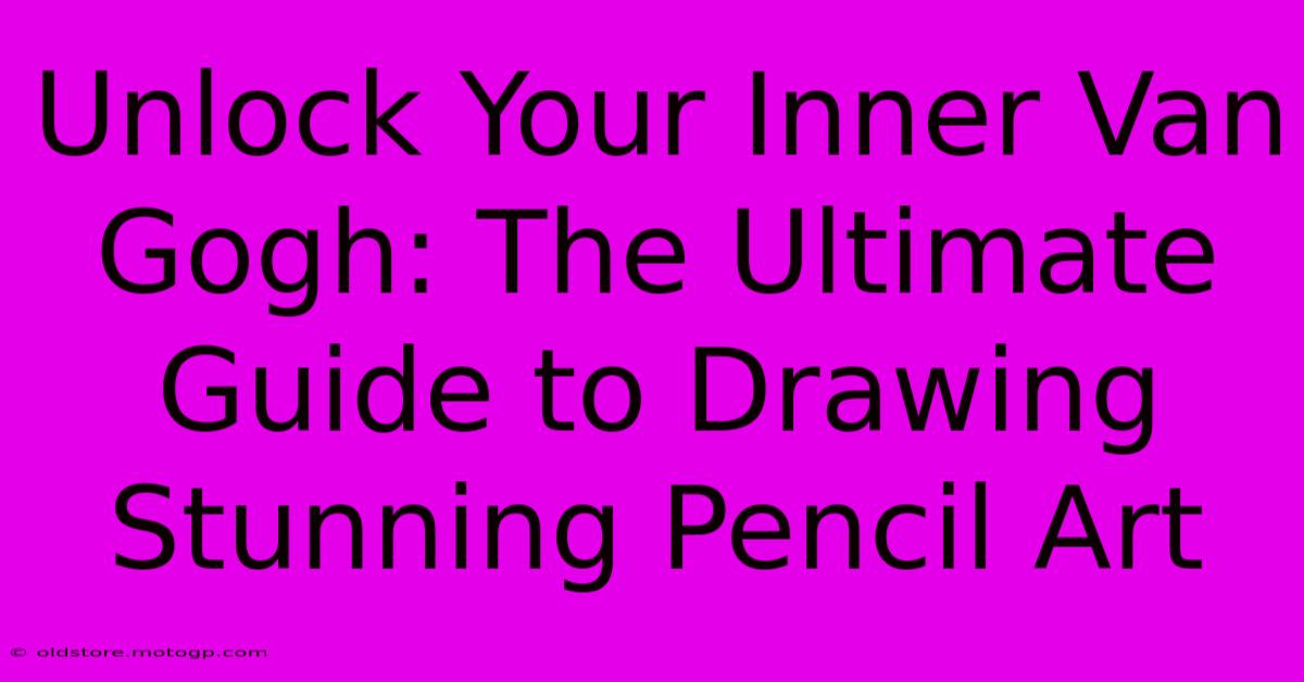 Unlock Your Inner Van Gogh: The Ultimate Guide To Drawing Stunning Pencil Art