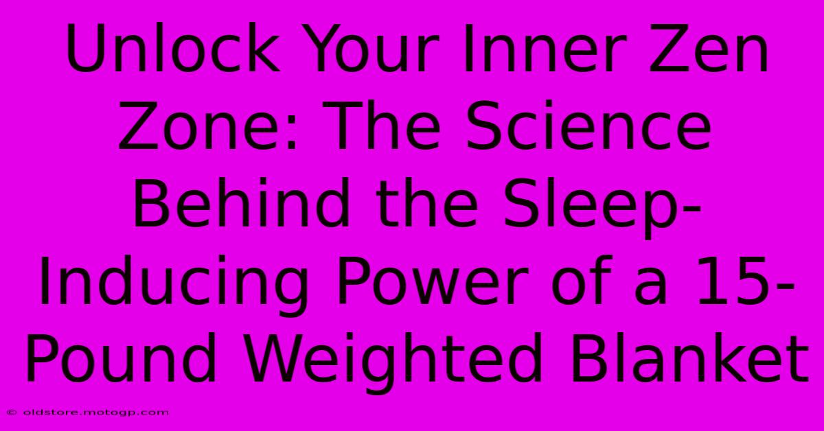 Unlock Your Inner Zen Zone: The Science Behind The Sleep-Inducing Power Of A 15-Pound Weighted Blanket