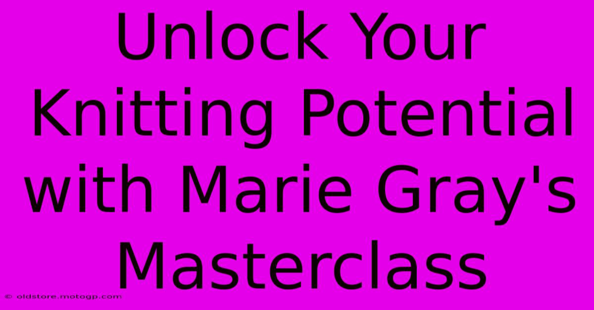 Unlock Your Knitting Potential With Marie Gray's Masterclass