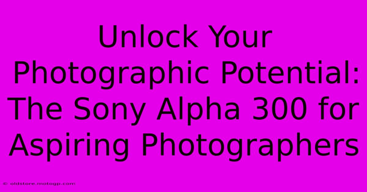 Unlock Your Photographic Potential: The Sony Alpha 300 For Aspiring Photographers