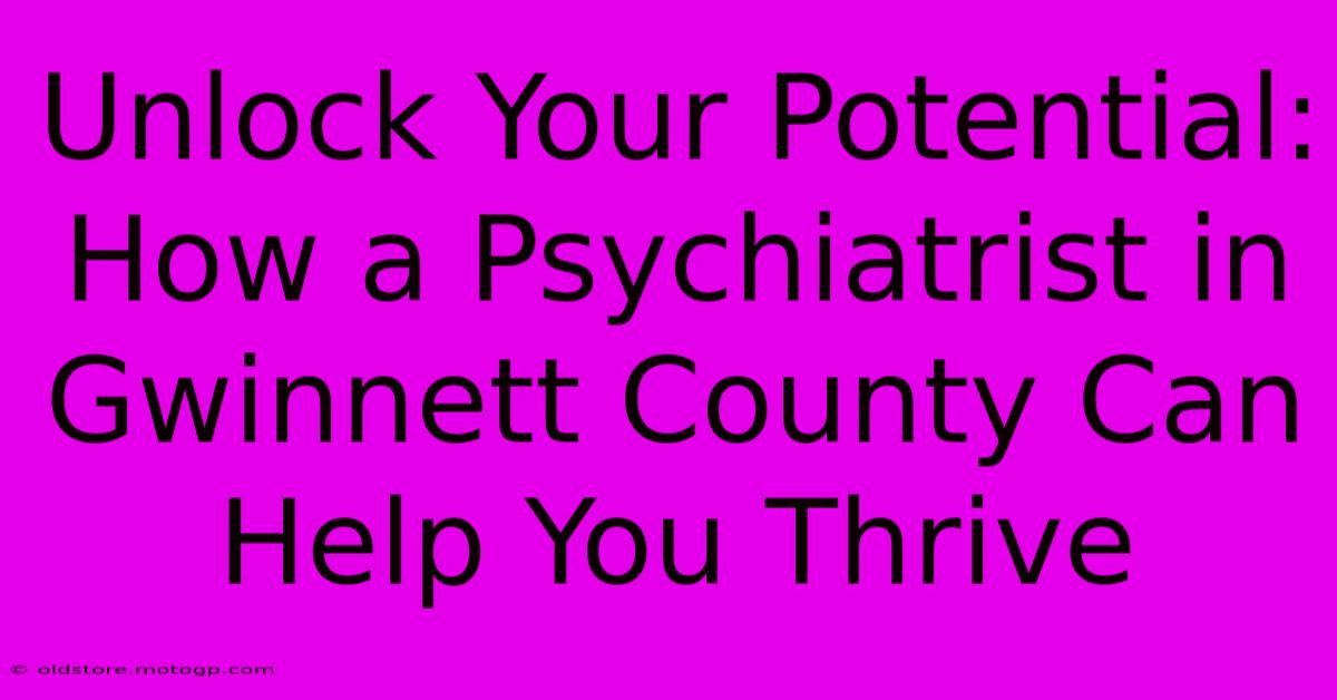 Unlock Your Potential: How A Psychiatrist In Gwinnett County Can Help You Thrive