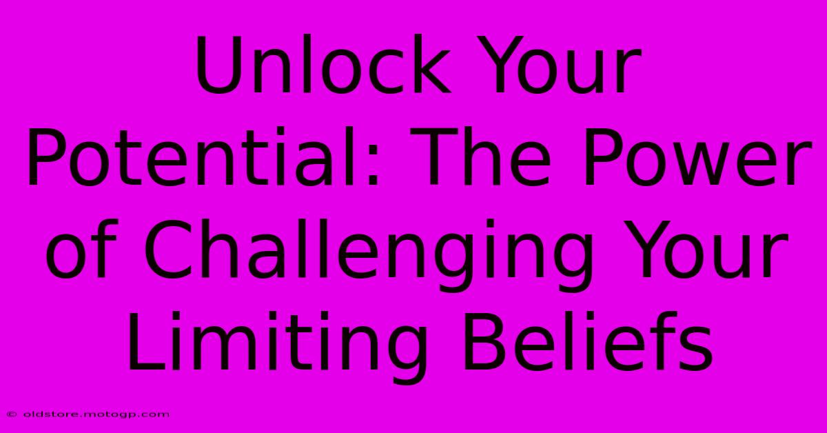 Unlock Your Potential: The Power Of Challenging Your Limiting Beliefs