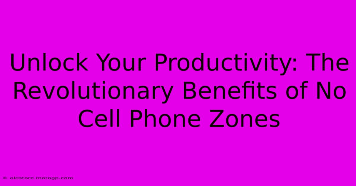 Unlock Your Productivity: The Revolutionary Benefits Of No Cell Phone Zones