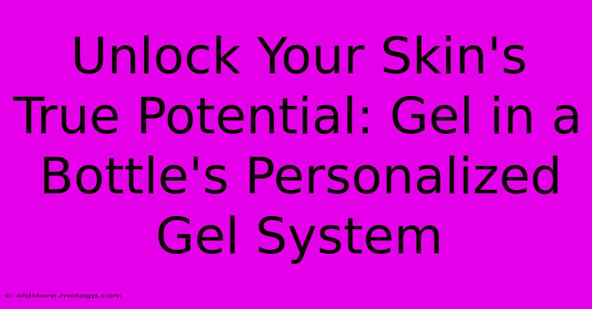 Unlock Your Skin's True Potential: Gel In A Bottle's Personalized Gel System