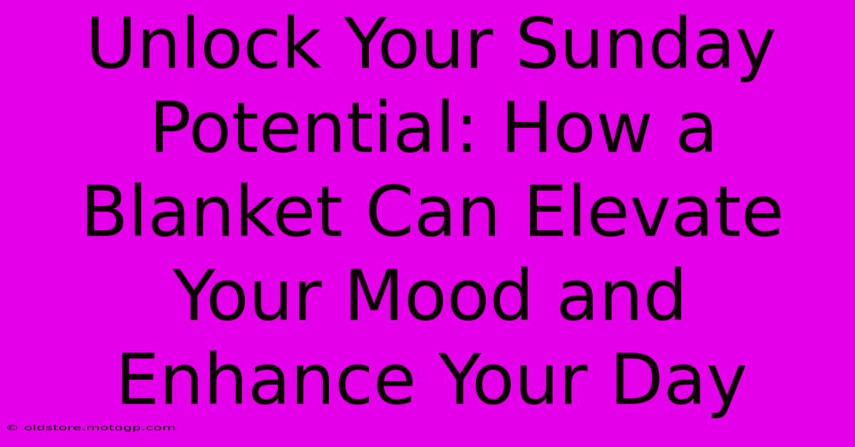 Unlock Your Sunday Potential: How A Blanket Can Elevate Your Mood And Enhance Your Day