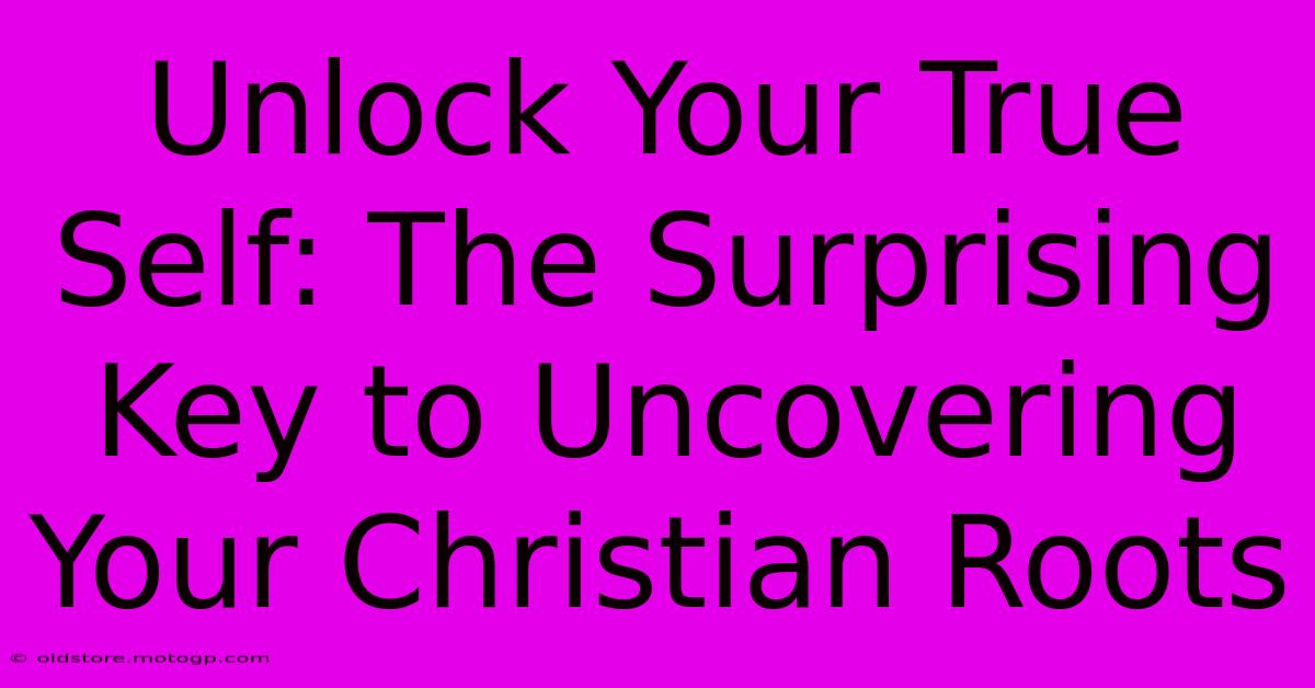 Unlock Your True Self: The Surprising Key To Uncovering Your Christian Roots