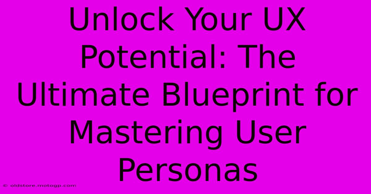 Unlock Your UX Potential: The Ultimate Blueprint For Mastering User Personas