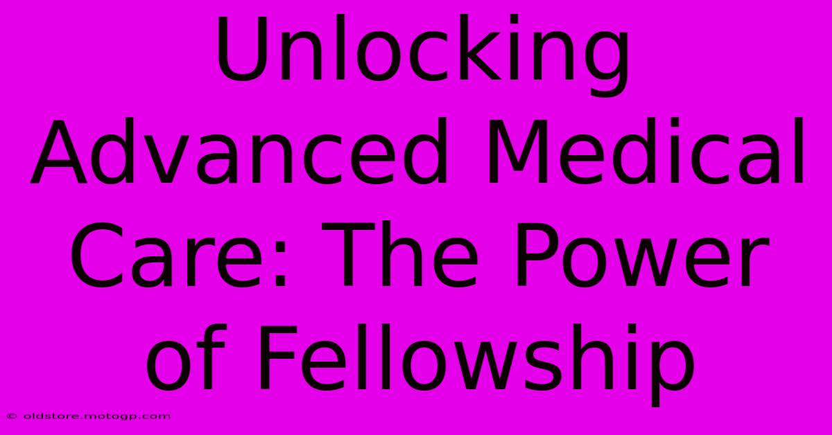 Unlocking Advanced Medical Care: The Power Of Fellowship