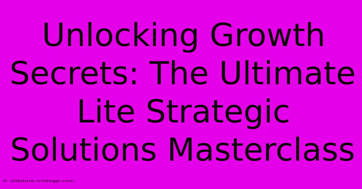 Unlocking Growth Secrets: The Ultimate Lite Strategic Solutions Masterclass