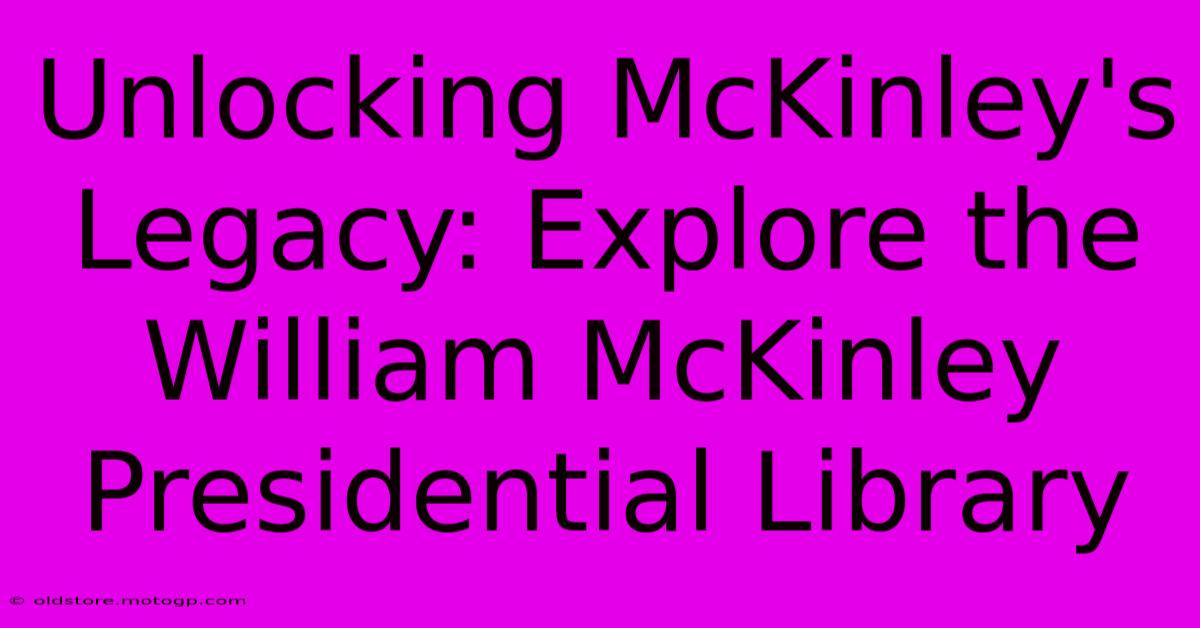 Unlocking McKinley's Legacy: Explore The William McKinley Presidential Library