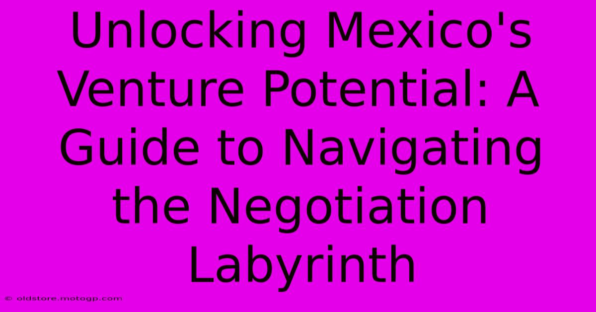 Unlocking Mexico's Venture Potential: A Guide To Navigating The Negotiation Labyrinth