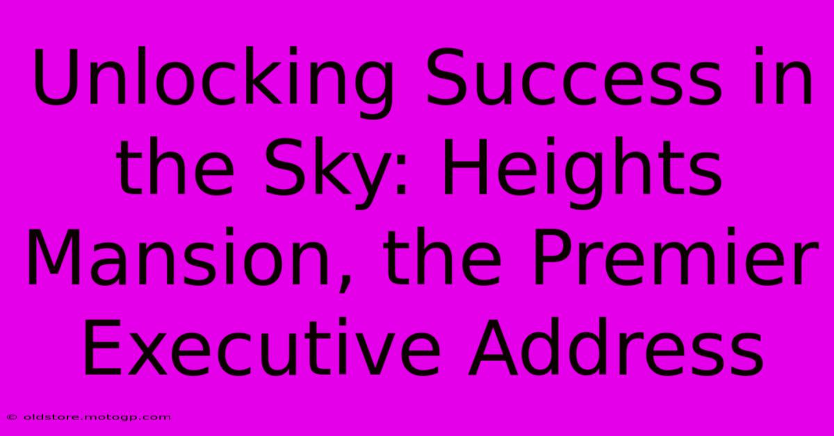 Unlocking Success In The Sky: Heights Mansion, The Premier Executive Address