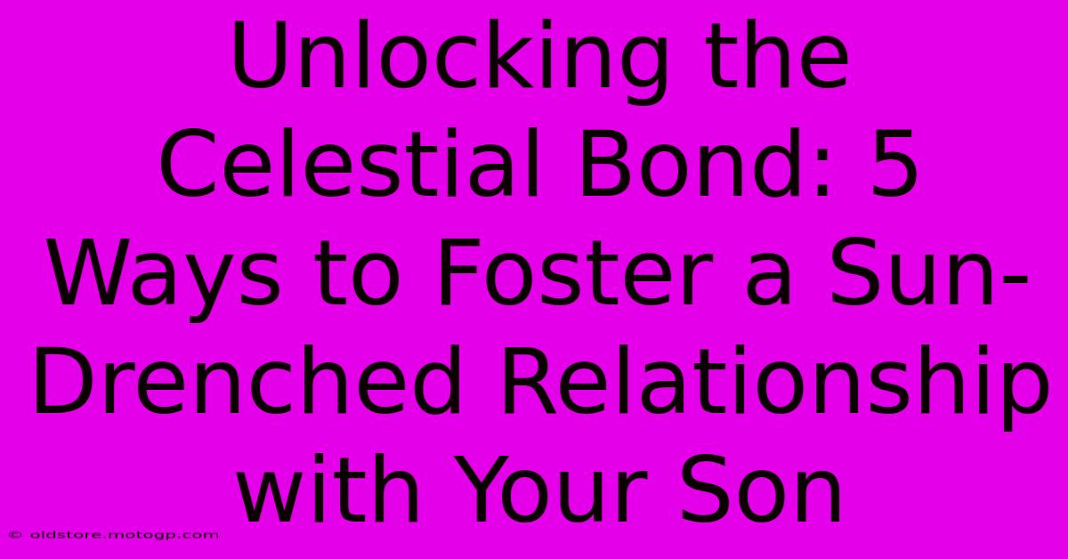 Unlocking The Celestial Bond: 5 Ways To Foster A Sun-Drenched Relationship With Your Son