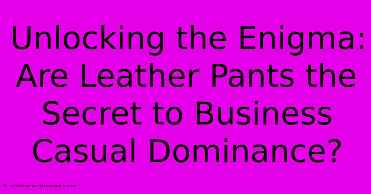 Unlocking The Enigma: Are Leather Pants The Secret To Business Casual Dominance?