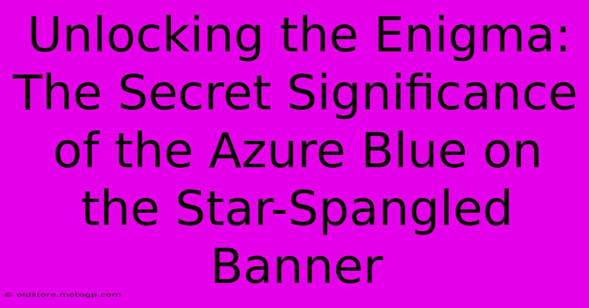 Unlocking The Enigma: The Secret Significance Of The Azure Blue On The Star-Spangled Banner