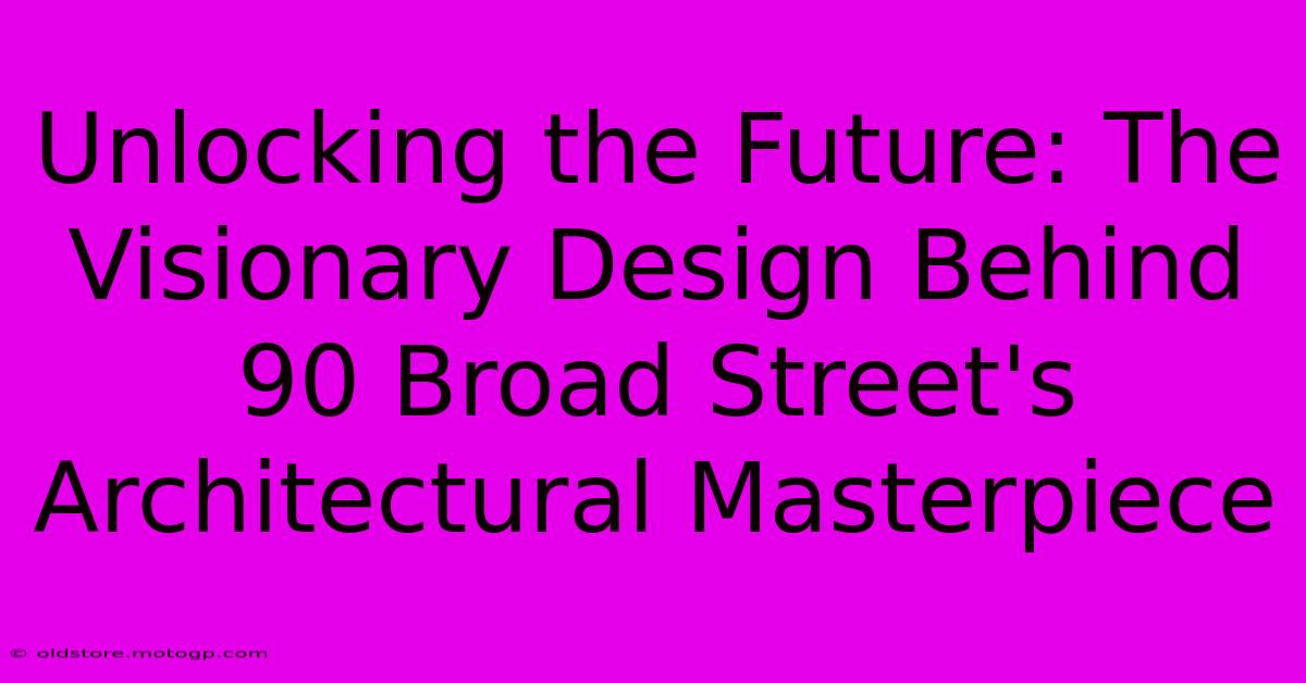 Unlocking The Future: The Visionary Design Behind 90 Broad Street's Architectural Masterpiece