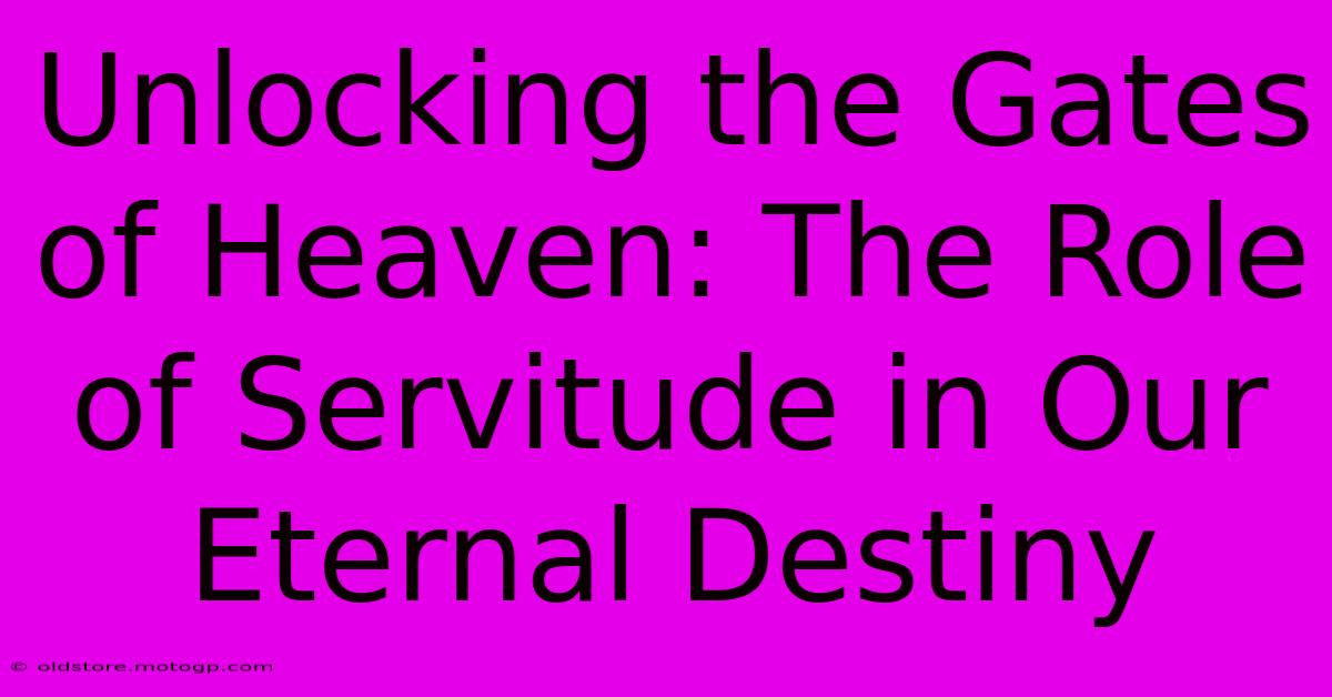 Unlocking The Gates Of Heaven: The Role Of Servitude In Our Eternal Destiny