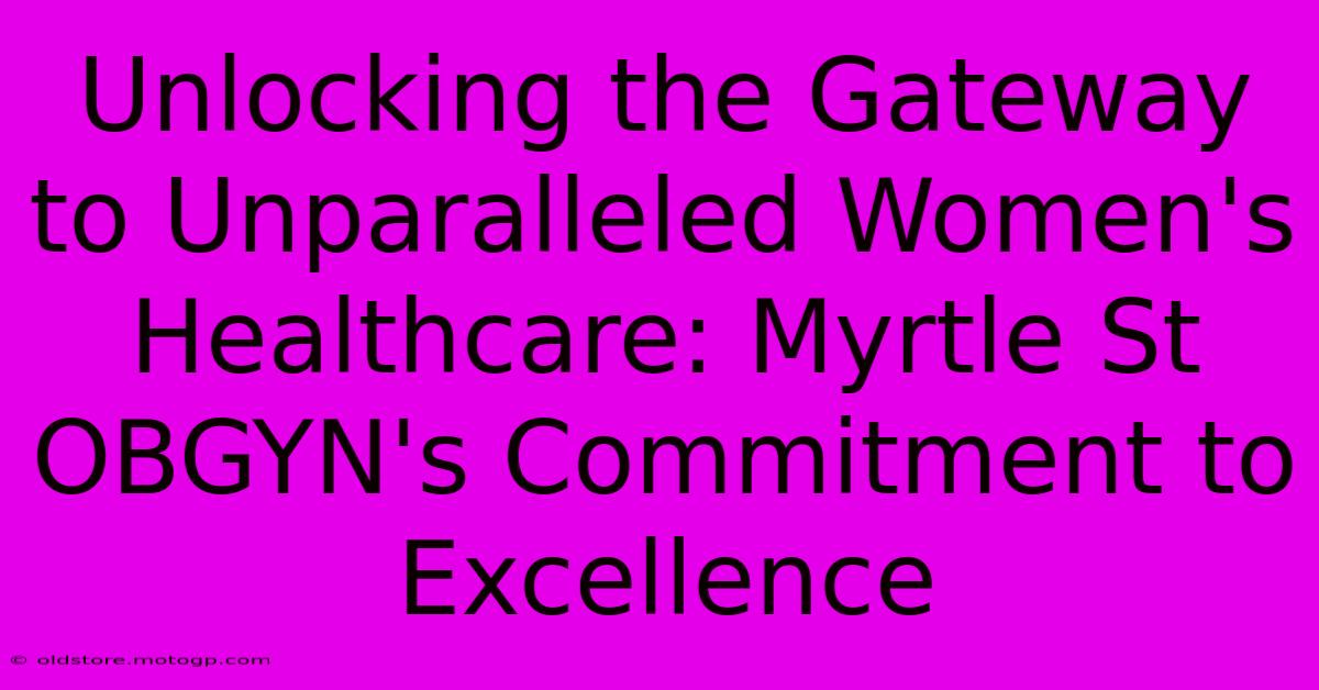 Unlocking The Gateway To Unparalleled Women's Healthcare: Myrtle St OBGYN's Commitment To Excellence