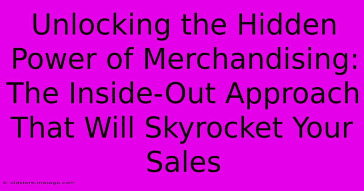 Unlocking The Hidden Power Of Merchandising: The Inside-Out Approach That Will Skyrocket Your Sales