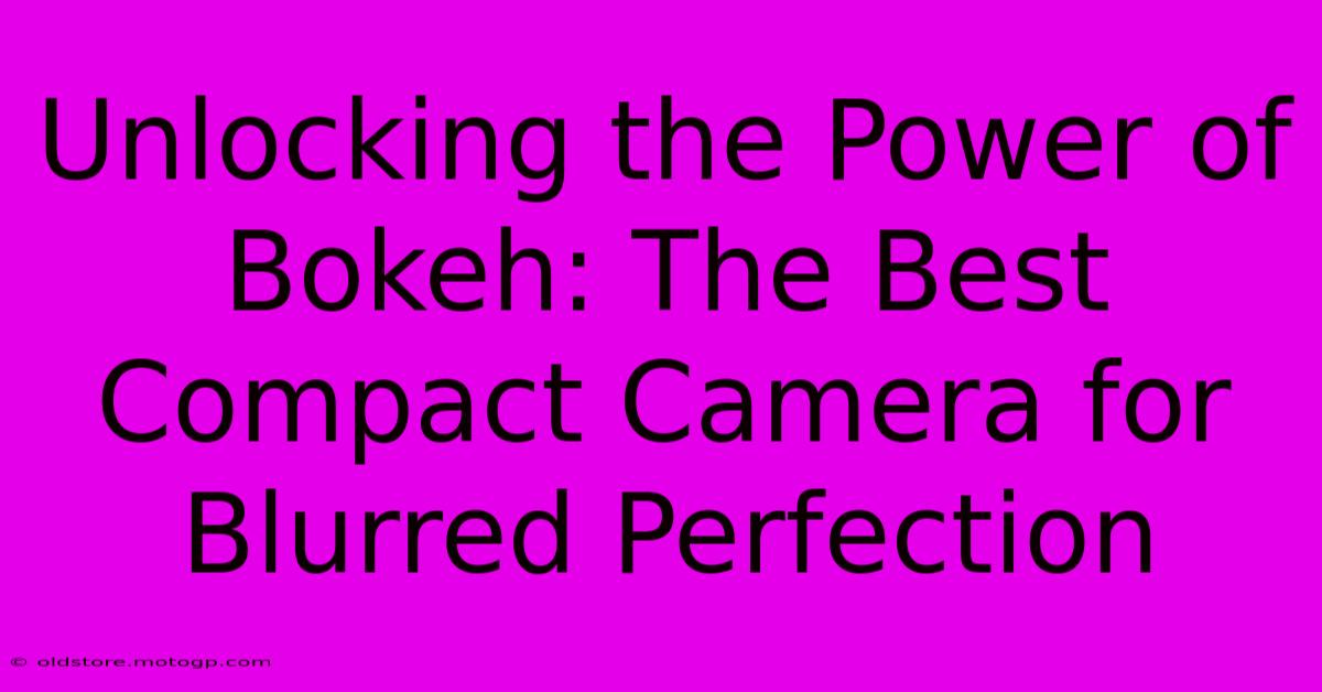 Unlocking The Power Of Bokeh: The Best Compact Camera For Blurred Perfection