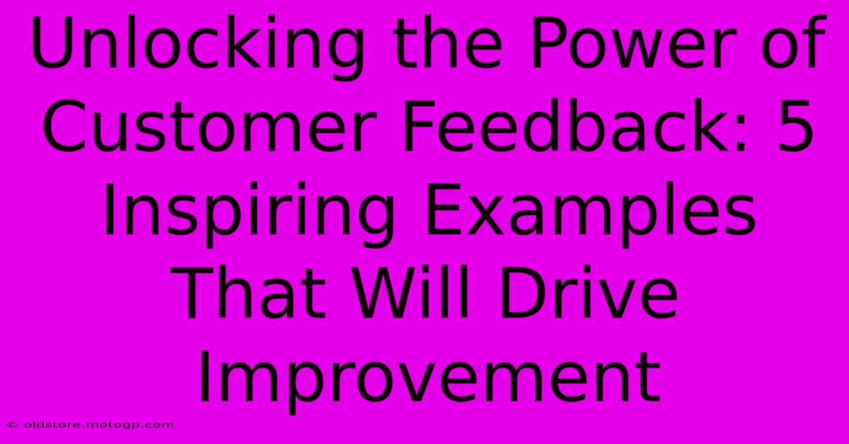 Unlocking The Power Of Customer Feedback: 5 Inspiring Examples That Will Drive Improvement