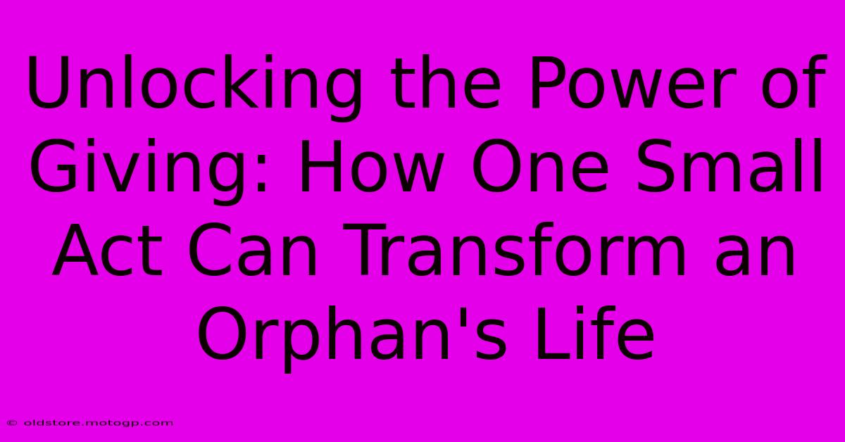 Unlocking The Power Of Giving: How One Small Act Can Transform An Orphan's Life