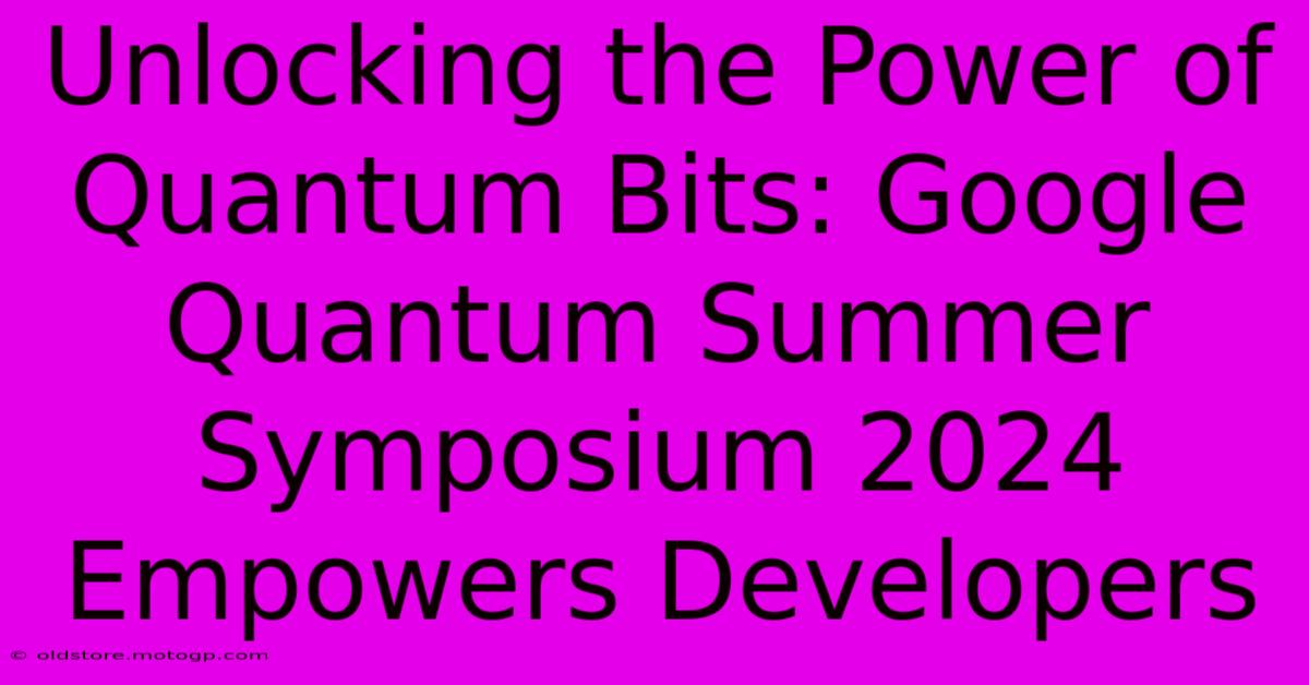 Unlocking The Power Of Quantum Bits: Google Quantum Summer Symposium 2024 Empowers Developers