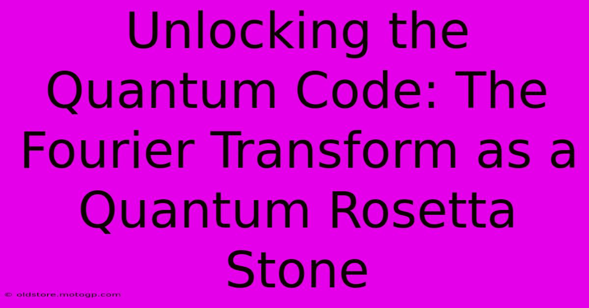 Unlocking The Quantum Code: The Fourier Transform As A Quantum Rosetta Stone