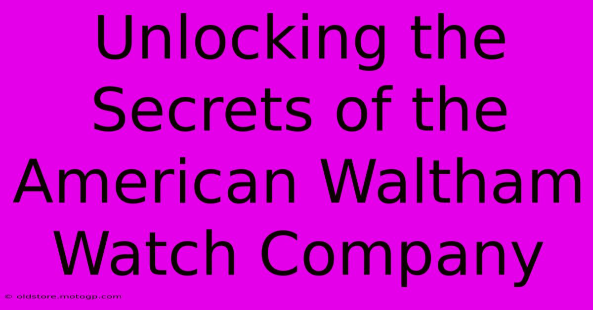 Unlocking The Secrets Of The American Waltham Watch Company