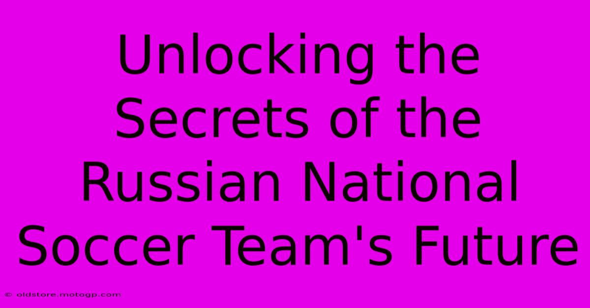 Unlocking The Secrets Of The Russian National Soccer Team's Future