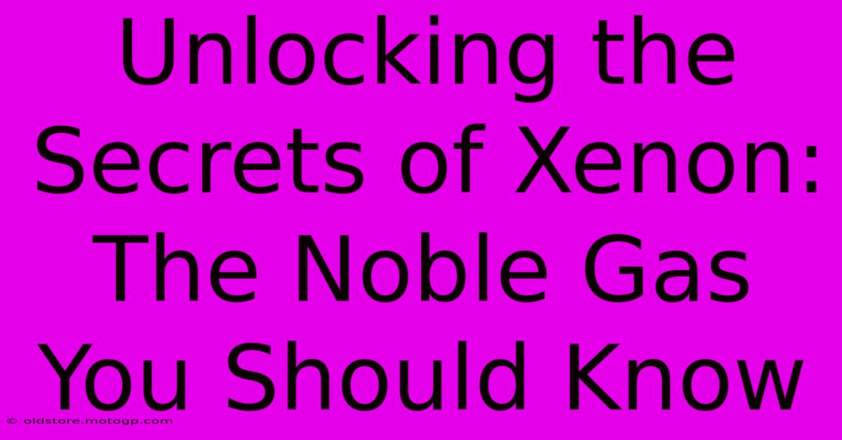 Unlocking The Secrets Of Xenon: The Noble Gas You Should Know