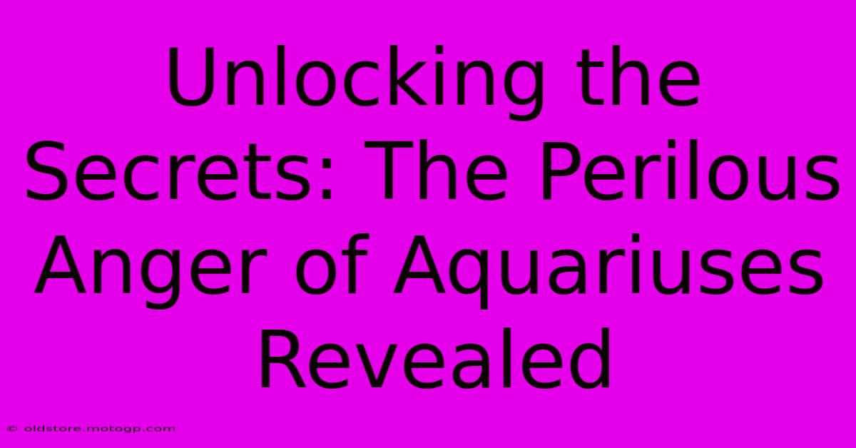 Unlocking The Secrets: The Perilous Anger Of Aquariuses Revealed