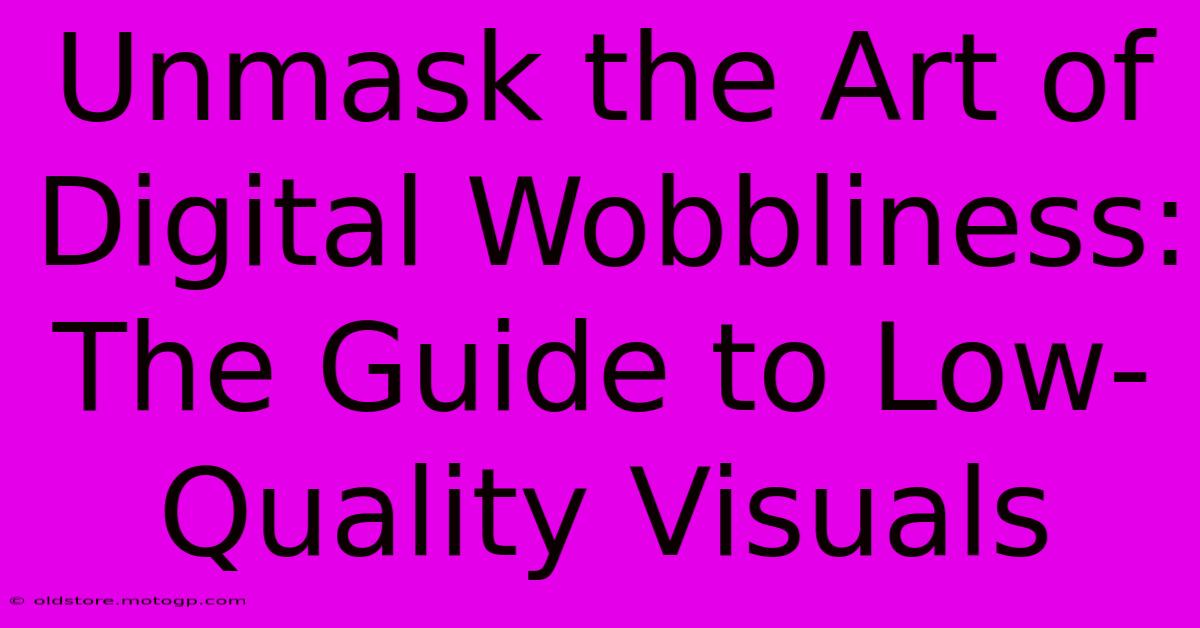 Unmask The Art Of Digital Wobbliness: The Guide To Low-Quality Visuals