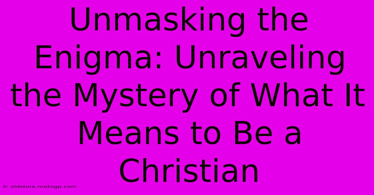 Unmasking The Enigma: Unraveling The Mystery Of What It Means To Be A Christian