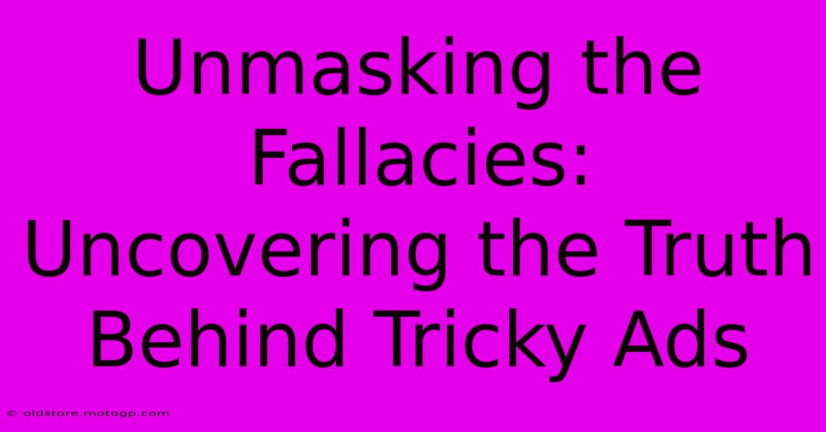 Unmasking The Fallacies: Uncovering The Truth Behind Tricky Ads