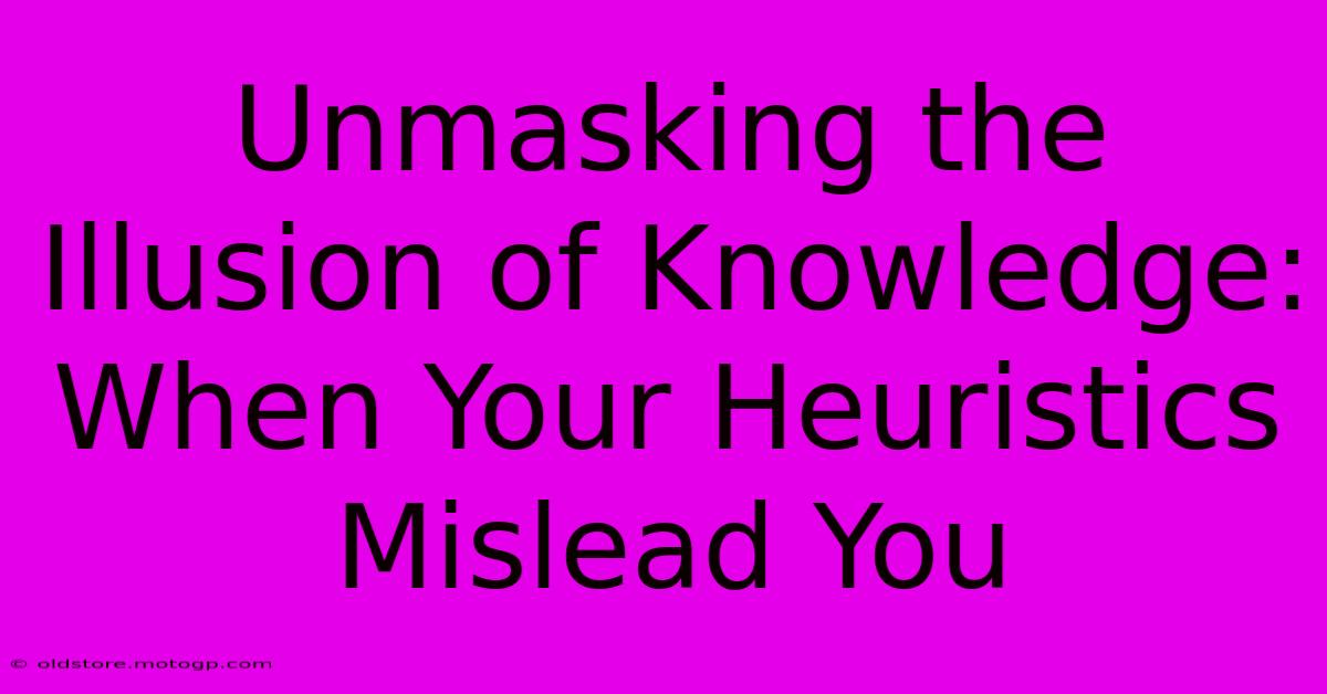 Unmasking The Illusion Of Knowledge: When Your Heuristics Mislead You