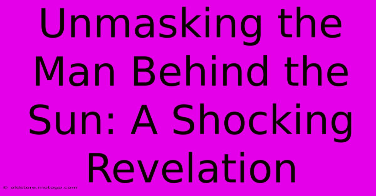 Unmasking The Man Behind The Sun: A Shocking Revelation