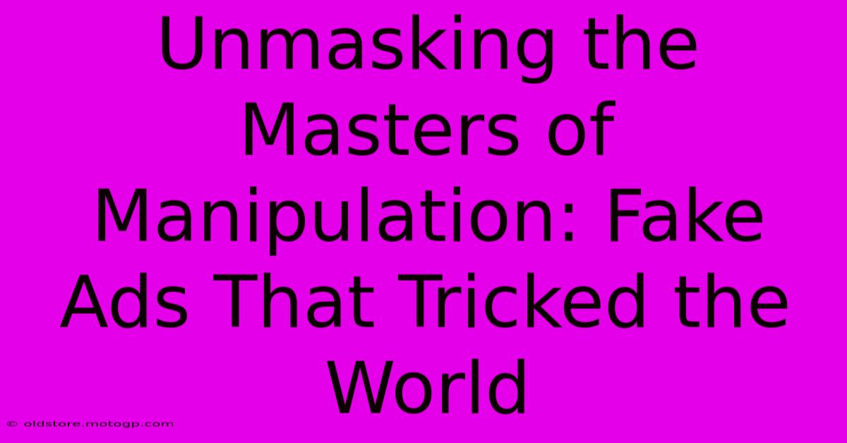 Unmasking The Masters Of Manipulation: Fake Ads That Tricked The World