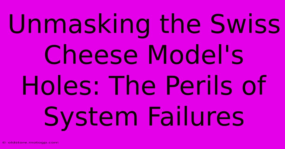 Unmasking The Swiss Cheese Model's Holes: The Perils Of System Failures